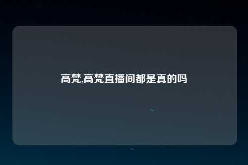 高梵,高梵直播间都是真的吗