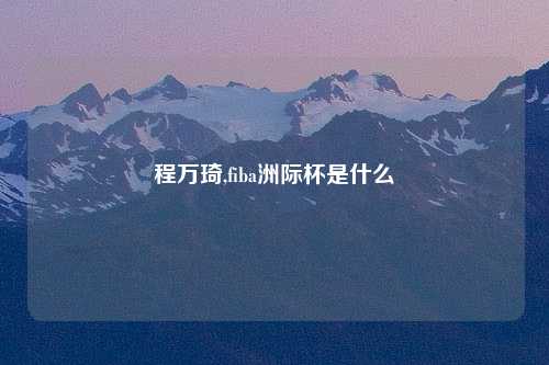 程万琦,fiba洲际杯是什么