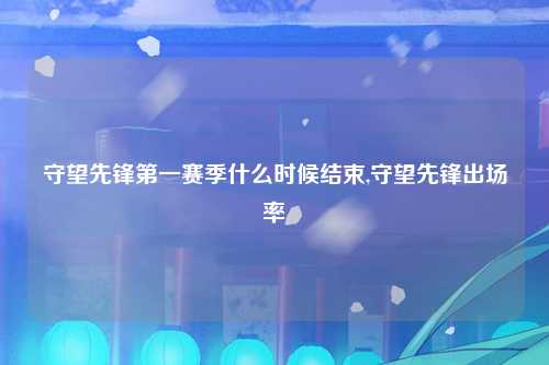守望先锋第一赛季什么时候结束,守望先锋出场率