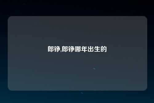 郎铮,郎铮哪年出生的