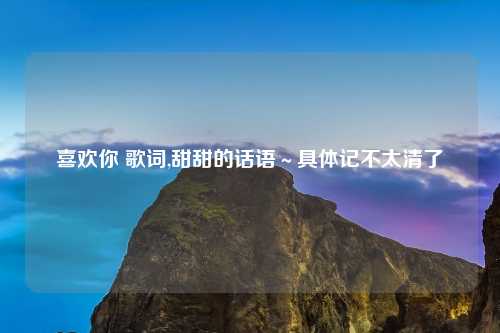 喜欢你 歌词,甜甜的话语～具体记不太清了