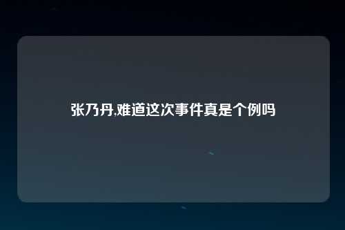张乃丹,难道这次事件真是个例吗