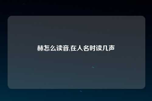 赫怎么读音,在人名时读几声