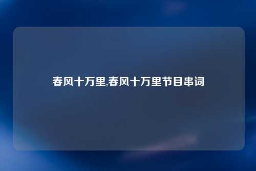 春风十万里,春风十万里节目串词