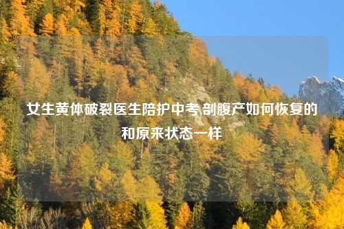 女生黄体破裂医生陪护中考,剖腹产如何恢复的和原来状态一样