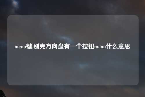 menu键,别克方向盘有一个按钮menu什么意思