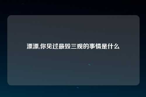 漂漂,你见过最毁三观的事情是什么