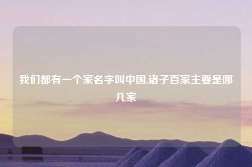 我们都有一个家名字叫中国,诸子百家主要是哪几家