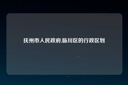 抚州市人民政府,临川区的行政区划