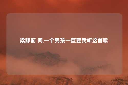 梁静茹 问,一个男孩一直要我听这首歌