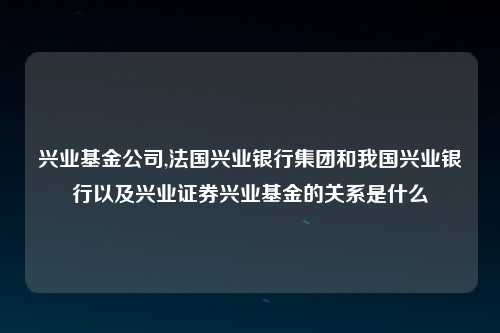 兴业基金公司,法国兴业银行集团和我国兴业银行以及兴业证券兴业基金的关系是什么