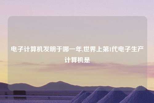 电子计算机发明于哪一年,世界上第1代电子生产计算机是