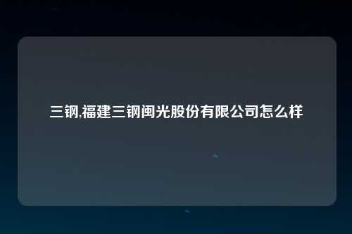 三钢,福建三钢闽光股份有限公司怎么样