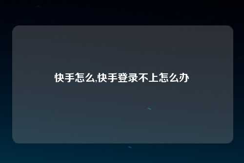 快手怎么,快手登录不上怎么办