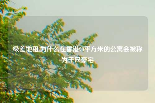 级差地租,为什么在香港90平方米的公寓会被称为千尺豪宅