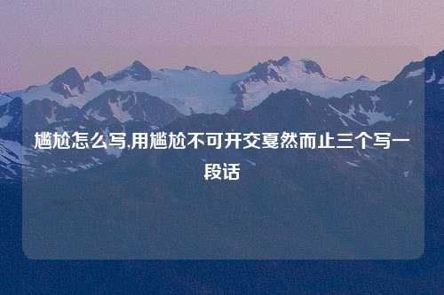 尴尬怎么写,用尴尬不可开交戛然而止三个写一段话