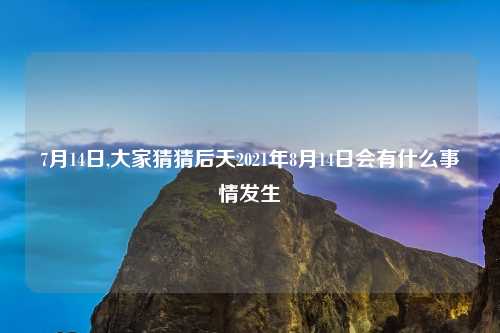 7月14日,大家猜猜后天2021年8月14日会有什么事情发生