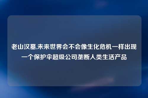 老山汉墓,未来世界会不会像生化危机一样出现一个保护伞超级公司垄断人类生活产品
