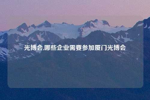 光博会,哪些企业需要参加厦门光博会