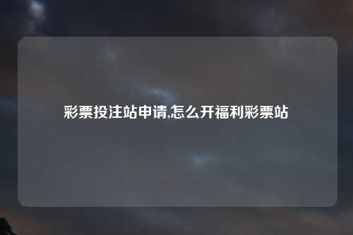 彩票投注站申请,怎么开福利彩票站