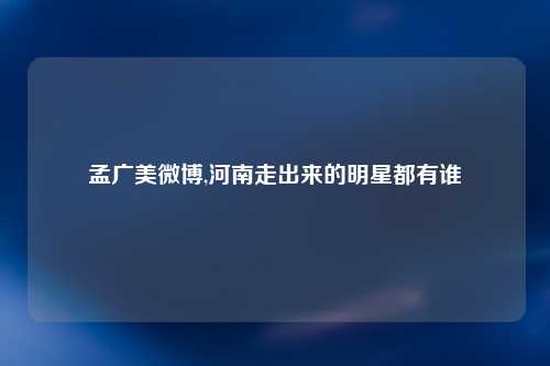 孟广美微博,河南走出来的明星都有谁
