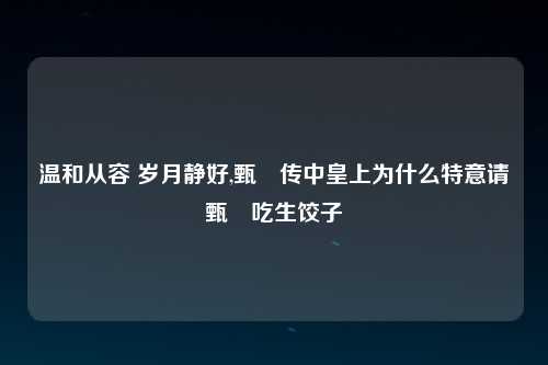 温和从容 岁月静好,甄嬛传中皇上为什么特意请甄嬛吃生饺子