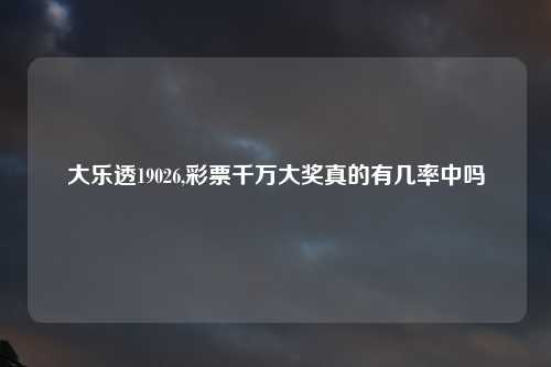 大乐透19026,彩票千万大奖真的有几率中吗
