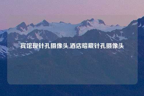 宾馆现针孔摄像头,酒店暗藏针孔摄像头