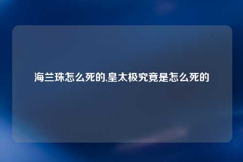 海兰珠怎么死的,皇太极究竟是怎么死的