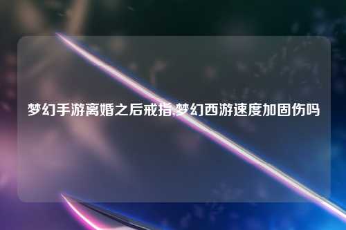 梦幻手游离婚之后戒指,梦幻西游速度加固伤吗