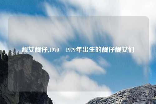 靓女靓仔,1970–1979年出生的靓仔靓女们