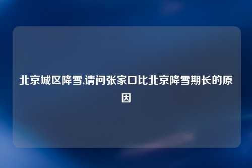 北京城区降雪,请问张家口比北京降雪期长的原因
