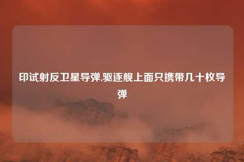 印试射反卫星导弹,驱逐舰上面只携带几十枚导弹