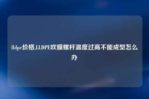 lldpe价格,LLDPE吹膜螺杆温度过高不能成型怎么办