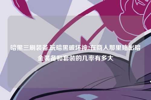 暗黑三刷装备,玩暗黑破坏神2在商人那里赌出暗金装备和套装的几率有多大