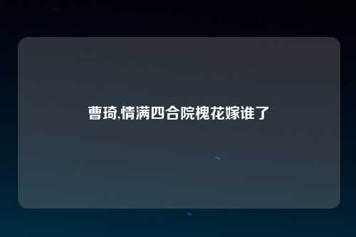 曹琦,情满四合院槐花嫁谁了