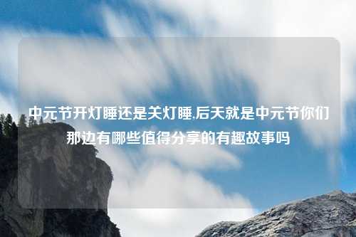 中元节开灯睡还是关灯睡,后天就是中元节你们那边有哪些值得分享的有趣故事吗