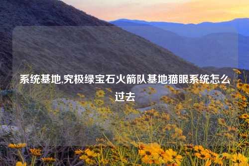 系统基地,究极绿宝石火箭队基地猫眼系统怎么过去