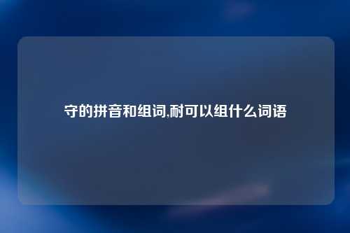 守的拼音和组词,耐可以组什么词语