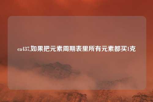 ca437,如果把元素周期表里所有元素都买1克