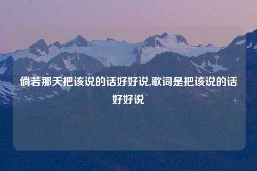倘若那天把该说的话好好说,歌词是把该说的话好好说