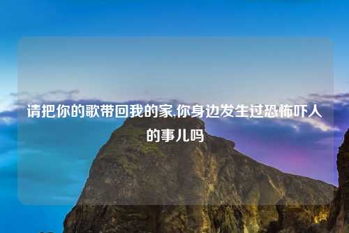 请把你的歌带回我的家,你身边发生过恐怖吓人的事儿吗