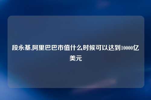 段永基,阿里巴巴市值什么时候可以达到10000亿美元