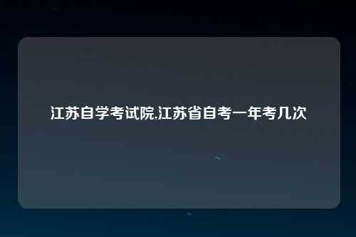 江苏自学考试院,江苏省自考一年考几次