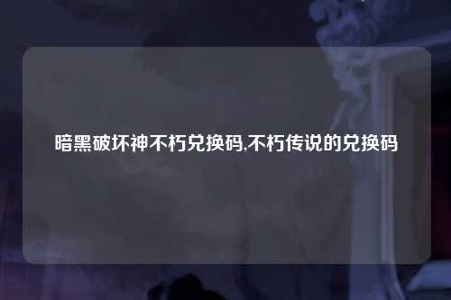 暗黑破坏神不朽兑换码,不朽传说的兑换码