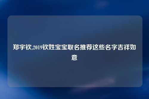 郑宇钦,2019钦姓宝宝取名推荐这些名字吉祥如意