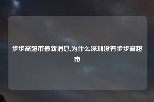 步步高超市最新消息,为什么深圳没有步步高超市