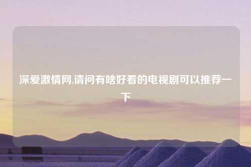 深爱激情网,请问有啥好看的电视剧可以推荐一下