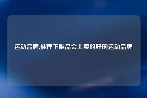 运动品牌,推荐下唯品会上卖的好的运动品牌