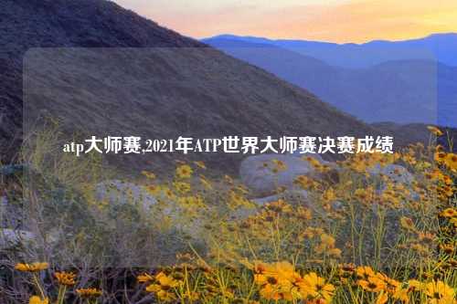 atp大师赛,2021年ATP世界大师赛决赛成绩